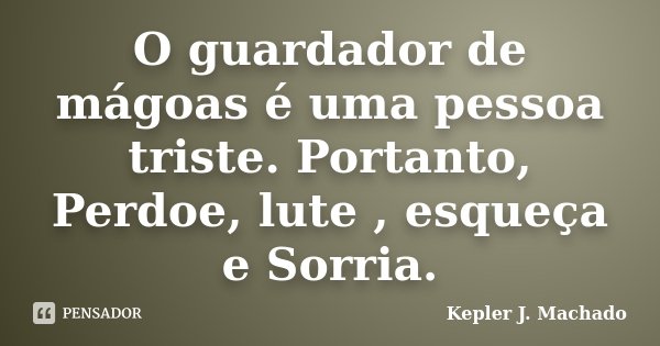 O guardador de mágoas é uma pessoa triste. Portanto, Perdoe, lute , esqueça e Sorria.... Frase de Kepler J. Machado.