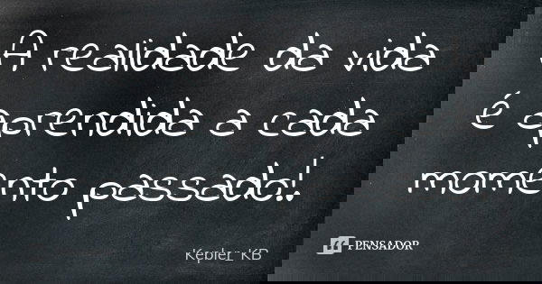 A realidade da vida é aprendida a cada momento passado!.... Frase de Kepler_KB.
