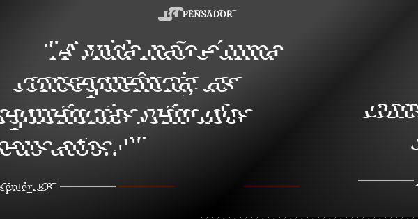 " A vida não é uma consequência, as consequências vêm dos seus atos.!"... Frase de Kepler_KB.