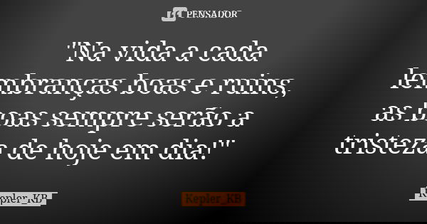 "Na vida a cada lembranças boas e ruins, as boas sempre serão a tristeza de hoje em dia!"... Frase de Kepler_KB.