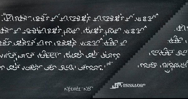 "Tentar não é errado, errado é você tentar e sabendo que tudo que você faz não dará em nada, você faz e refaz se vira pra fazer tudo de bom, mas ninguém da... Frase de Kepler_KB.