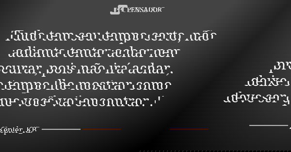 Tudo tem seu tempo certo, não adianta tentar achar nen procurar, pois não irá achar , deixe o tempo lhe mostrar como deve ser que você vai encontrar. !... Frase de Kepler_KB.