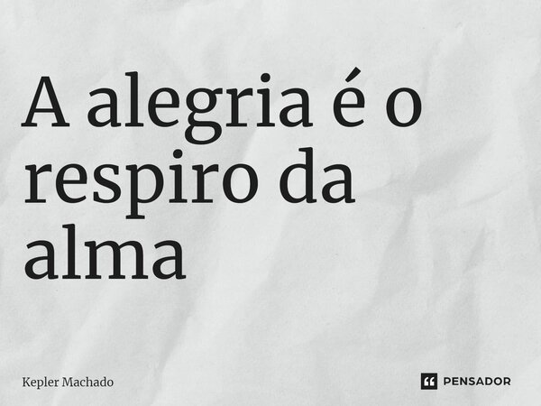 ⁠A alegria é o respiro da alma... Frase de Kepler Machado.