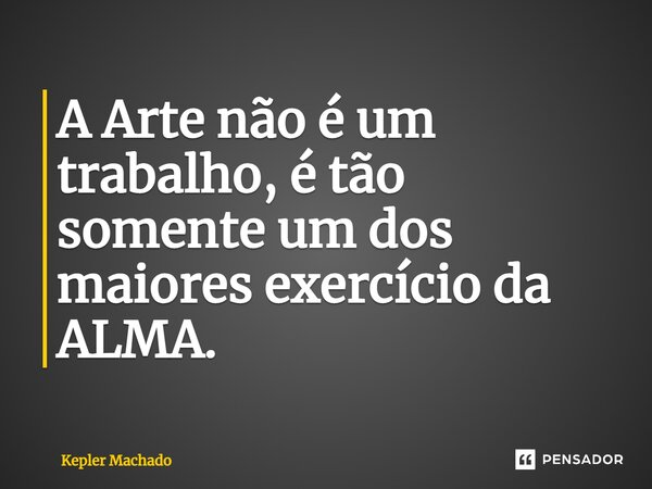 ⁠A Arte não é um trabalho, é tão somente um dos maiores exercício da ALMA.... Frase de Kepler Machado.