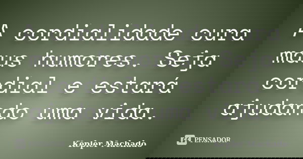 A cordialidade cura maus humores. Seja cordial e estará ajudando uma vida.... Frase de Kepler Machado.