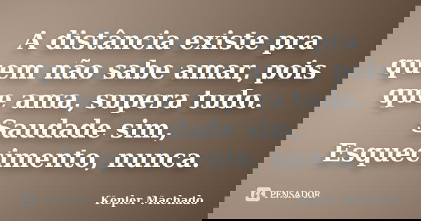 A distância existe pra quem não sabe amar, pois que ama, supera tudo. Saudade sim, Esquecimento, nunca.... Frase de Kepler Machado.