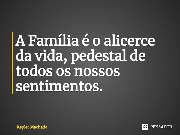 ⁠A Família é o alicerce da vida, pedestal de todos os nossos sentimentos.... Frase de Kepler Machado.