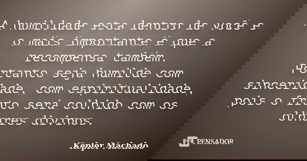 A humildade esta dentro de você e o mais importante é que a recompensa também. Portanto seja humilde com sinceridade, com espiritualidade, pois o fruto será col... Frase de Kepler Machado.