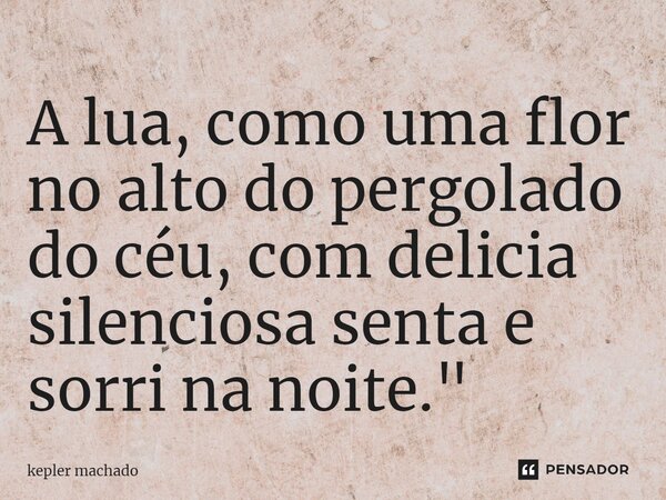 ⁠A lua, como uma flor no alto do pergolado do céu, com delicia silenciosa senta e sorri na noite."... Frase de Kepler Machado.