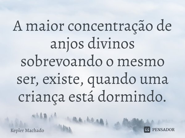 ⁠A maior concentração de anjos divinos sobrevoando o mesmo ser, existe, quando uma criança está dormindo.... Frase de Kepler Machado.