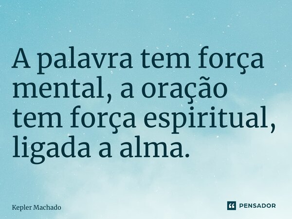 ⁠A palavra tem força mental, a oração tem força espiritual, ligada a alma.... Frase de Kepler Machado.