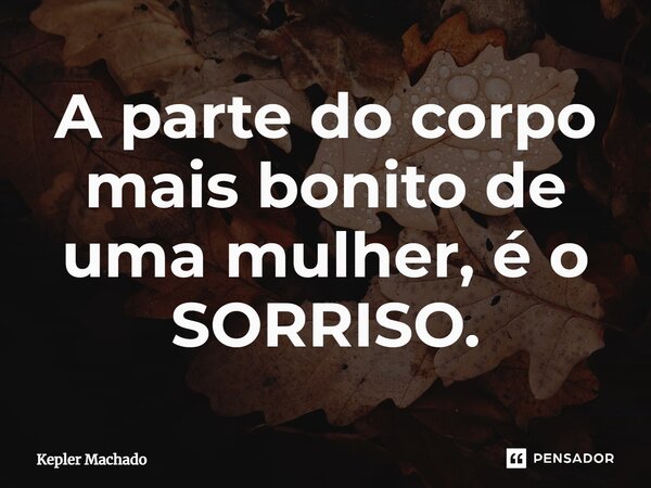 ⁠A parte do corpo mais bonito de uma mulher, é o SORRISO.... Frase de Kepler Machado.