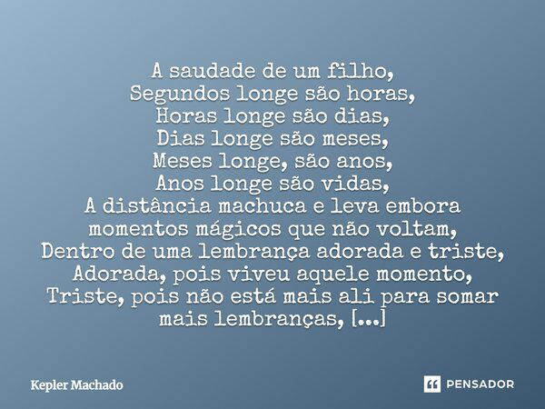 A saudade de um filho, Segundos longe são horas, Horas longe são dias, Dias longe são meses, Meses longe, são anos, Anos longe são vidas, A distância machuca e ... Frase de Kepler Machado.