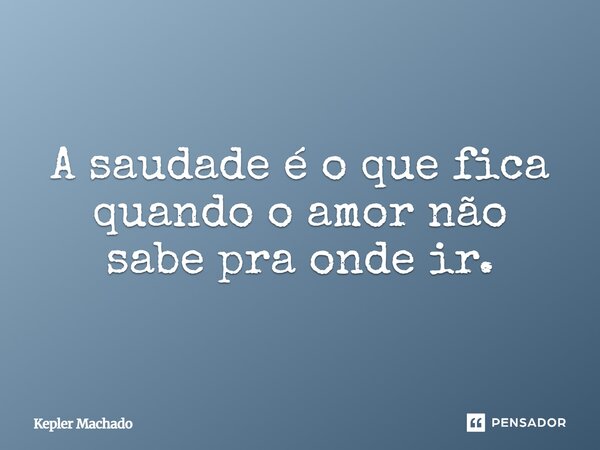 ⁠A saudade é o que fica quando o amor não sabe pra onde ir.... Frase de Kepler Machado.