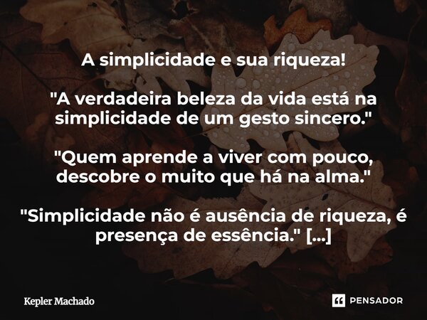 A simplicidade e sua riqueza! "A verdadeira beleza da vida está na simplicidade de um gesto sincero." "Quem aprende a viver com pouco, descobre ... Frase de Kepler Machado.