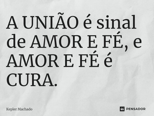 ⁠A UNIÃO é sinal de AMOR E FÉ, e AMOR E FÉ é CURA.... Frase de Kepler Machado.