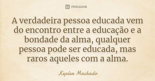 A verdadeira pessoa educada vem do encontro entre a educação e a bondade da alma, qualquer pessoa pode ser educada, mas raros aqueles com a alma.... Frase de Kepler Machado.