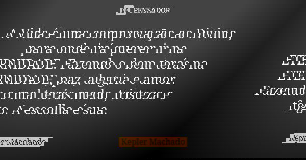 A Vida é uma comprovação ao Divino, para onde irá querer ir na ETERNIDADE. Fazendo o bem terás na ETERNIDADE, paz, alegria e amor. Fazendo o mal terás medo, tri... Frase de Kepler Machado.