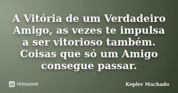 A Vitória de um Verdadeiro Amigo, as vezes te impulsa a ser vitorioso também. Coisas que só um Amigo consegue passar.... Frase de kepler Machado.