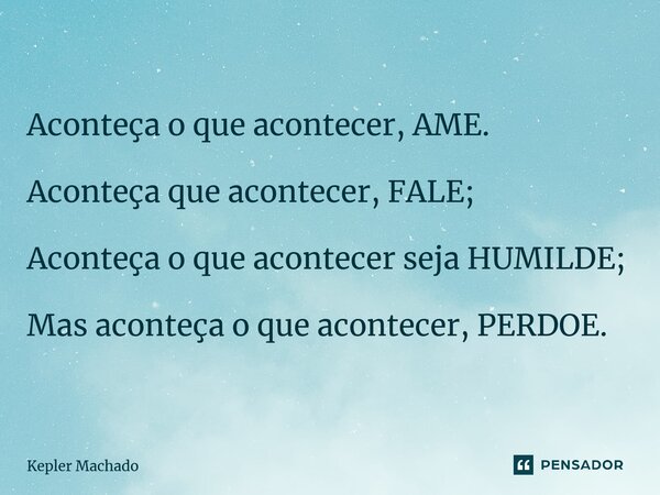 ⁠Aconteça o que acontecer, AME. Aconteçaque acontecer, FALE; Aconteça o que acontecer seja HUMILDE; Mas aconteça o que acontecer, PERDOE.... Frase de Kepler Machado.