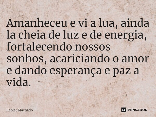 ⁠Amanheceu e vi a lua, ainda la cheia de luz e de energia, fortalecendo nossos sonhos, acariciando o amor e dando esperança e paz a vida.... Frase de Kepler Machado.
