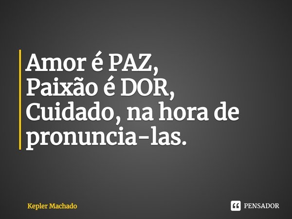 ⁠Amor é PAZ,
Paixão é DOR,
Cuidado, na hora de pronuncia-las.... Frase de Kepler Machado.