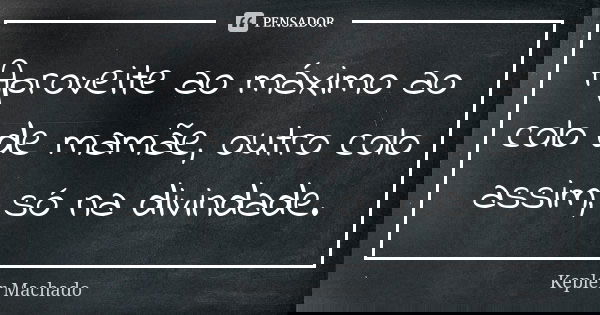 Aproveite ao máximo ao colo de mamãe, outro colo assim, só na divindade.... Frase de Kepler Machado.