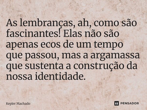 ⁠As lembranças, ah, como são fascinantes! Elas não são apenas ecos de um tempo que passou, mas a argamassa que sustenta a construção da nossa identidade.... Frase de Kepler Machado.