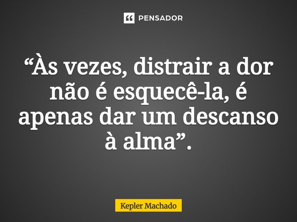 “Às vezes, distrair a dor não é esquecê-la, é apenas dar um descanso à alma”.... Frase de Kepler Machado.