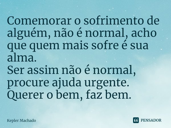 ⁠Comemorar o sofrimento de alguém, não é normal, acho que quem mais sofre é sua alma.
Ser assim não é normal, procure ajuda urgente.
Querer o bem, faz bem.... Frase de Kepler Machado.