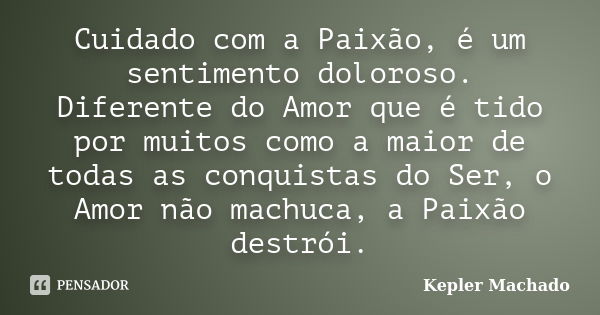 Cuidado com a Paixão, é um sentimento doloroso. Diferente do Amor que é tido por muitos como a maior de todas as conquistas do Ser, o Amor não machuca, a Paixão... Frase de kepler Machado.