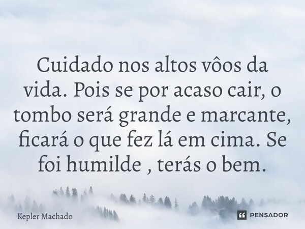 ⁠⁠Cuidado nos altos vôos da vida. Pois se por acaso cair, o tombo será grande e marcante, ficará o que fez lá em cima. Se foi humilde , terás o bem.... Frase de Kepler Machado.