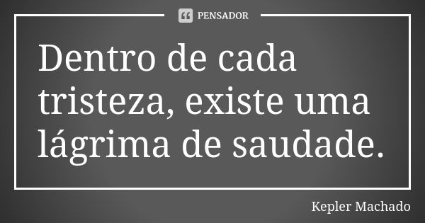 Dentro de cada tristeza, existe uma lágrima de saudade.... Frase de Kepler Machado.