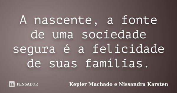 A nascente, a fonte de uma sociedade segura é a felicidade de suas famílias.... Frase de Kepler Machado e Nissandra Karsten.