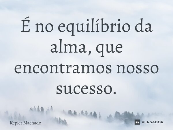 ⁠É no equilíbrio da alma, que encontramos nosso sucesso.... Frase de Kepler Machado.