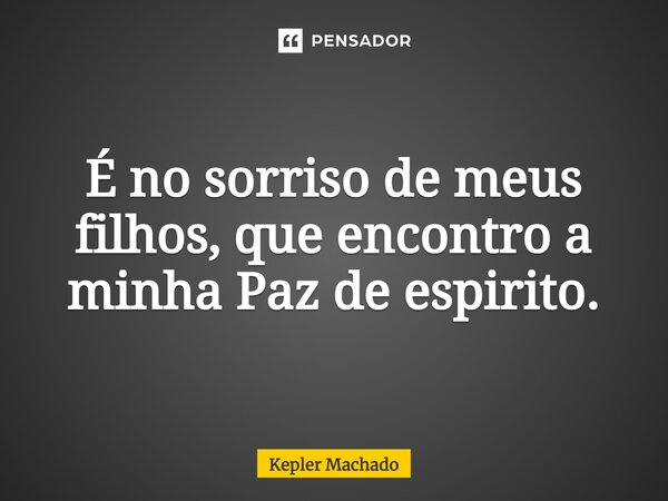 ⁠É no sorriso de meus filhos, que encontro a minha Paz de espirito.... Frase de Kepler Machado.