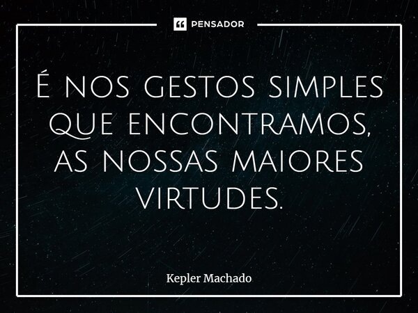 ⁠É nos gestos simples que encontramos, as nossas maiores virtudes.... Frase de Kepler Machado.