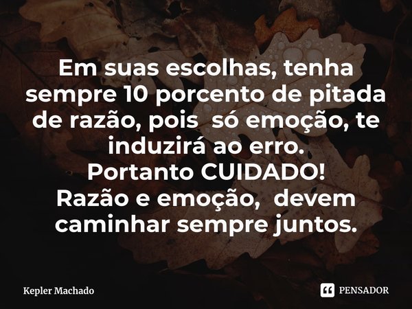 ⁠Em suas escolhas, tenha sempre 10 porcento de pitada de razão, pois só emoção, te induzirá ao erro.
Portanto CUIDADO!
Razão e emoção, devem caminhar sempre jun... Frase de Kepler Machado.