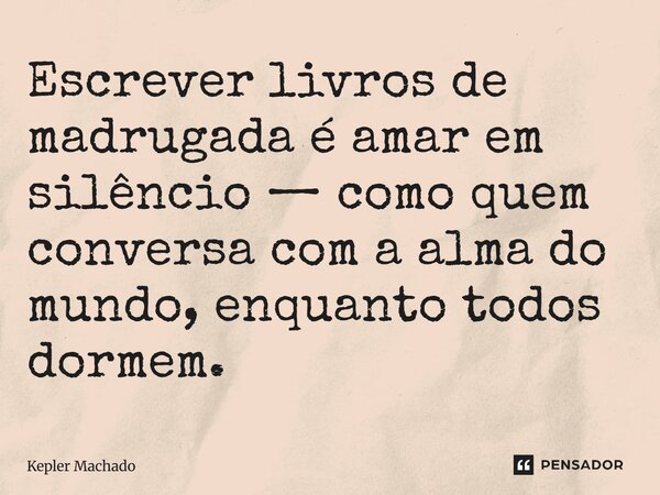 ⁠Escrever livros de madrugada é amar em silêncio — como quem conversa com a alma do mundo, enquanto todos dormem.... Frase de Kepler Machado.