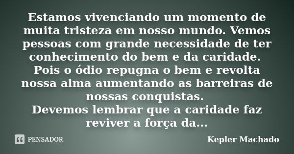 Estamos vivenciando um momento de muita tristeza em nosso mundo. Vemos pessoas com grande necessidade de ter conhecimento do bem e da caridade. Pois o ódio repu... Frase de Kepler Machado.