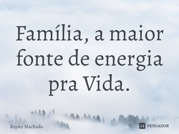 ⁠Família, a maior fonte de energia pra Vida.... Frase de Kepler Machado.