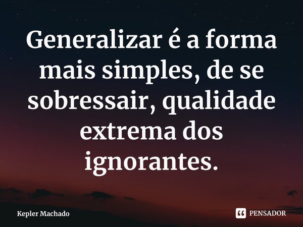 ⁠Generalizar é a forma mais simples, de se sobressair, qualidade extrema dos ignorantes.... Frase de Kepler Machado.