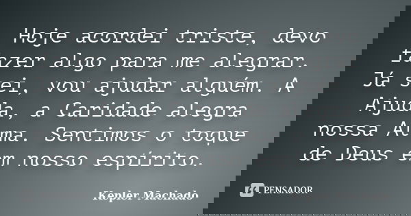 Hoje acordei triste, devo fazer algo para me alegrar. Já sei, vou ajudar alguém. A Ajuda, a Caridade alegra nossa Alma. Sentimos o toque de Deus em nosso espíri... Frase de Kepler Machado.