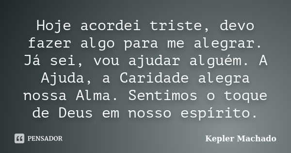 Hoje acordei triste, devo fazer algo para me alegrar. Já sei, vou ajudar alguém. A Ajuda, a Caridade alegra nossa Alma. Sentimos o toque de Deus em nosso espíri... Frase de Kepler Machado.