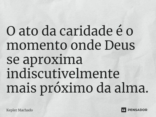 ⁠⁠O ato da caridade é o momento onde Deus se aproxima indiscutivelmente mais próximo da alma.... Frase de Kepler Machado.