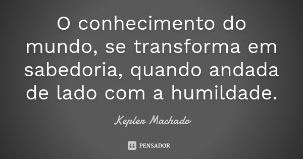 O conhecimento do mundo, se transforma em sabedoria, quando andada de lado com a humildade.... Frase de Kepler Machado.