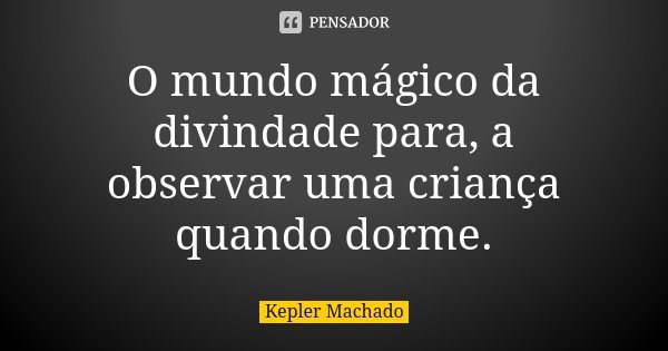 O mundo mágico da divindade para, a observar uma criança quando dorme.... Frase de Kepler Machado.