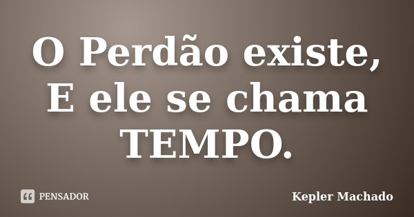 O Perdão existe, E ele se chama TEMPO.... Frase de Kepler Machado.