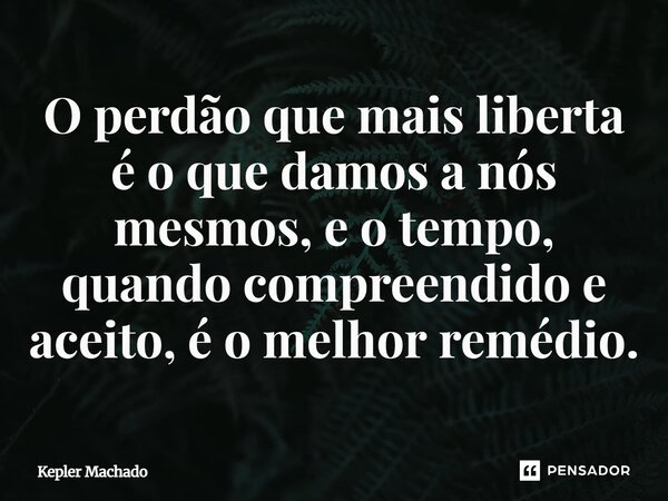 ⁠O perdão que mais liberta é o que damos a nós mesmos, e o tempo, quando compreendido e aceito, é o melhor remédio.... Frase de Kepler Machado.