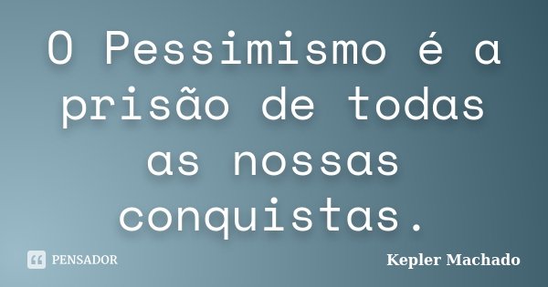 O Pessimismo é a prisão de todas as nossas conquistas.... Frase de Kepler Machado.